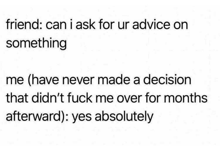 Text reads: Friend: Can I ask for your advice on something? Me (have never made a decision that didn't fuck me over for months afterward): yes absolutely