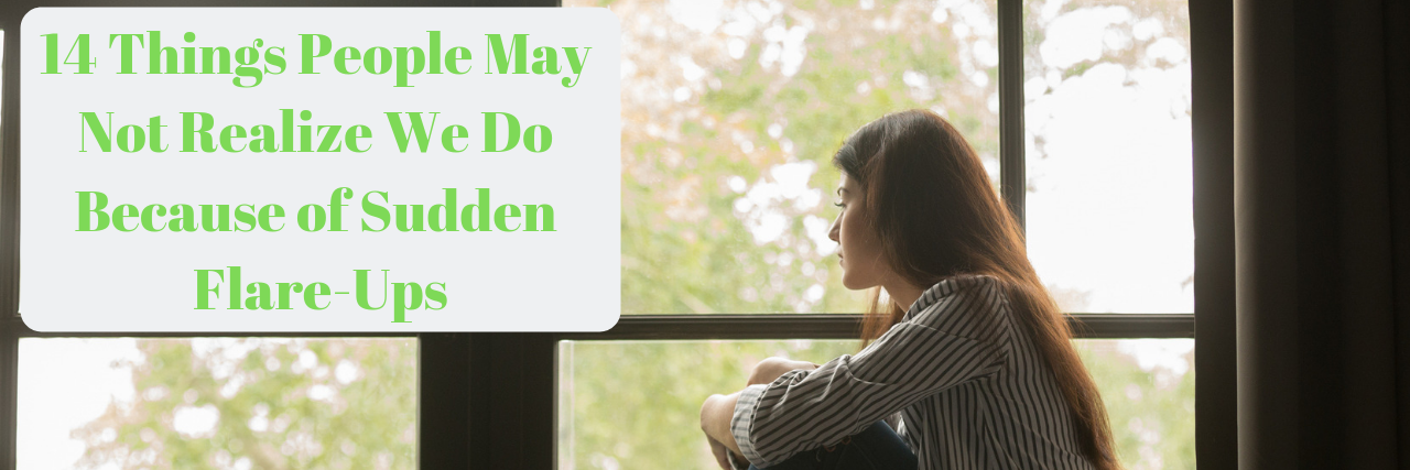 14 Things People Do When Symptoms Flare-Up or Become Worse Woman sitting on windowsill with the words "14 Things People May Not Realize We Do Because of Sudden Flare-Ups"
