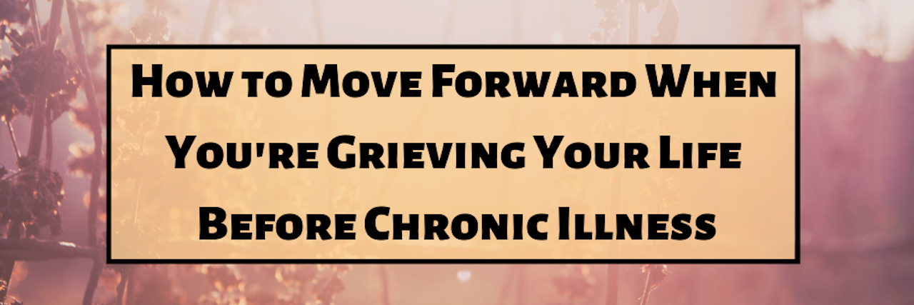 How to Cope With the Grief of Chronic Illness How to Move Forward When You're Grieving Your Life Before Chronic Illness