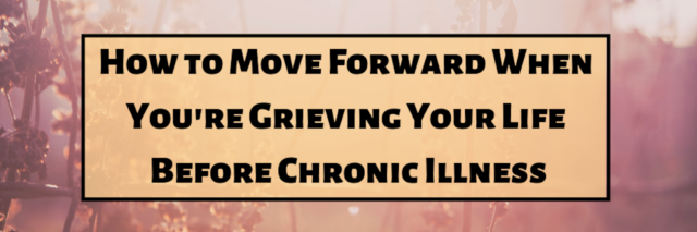 How to Move Forward When You're Grieving Your Life Before Chronic Illness