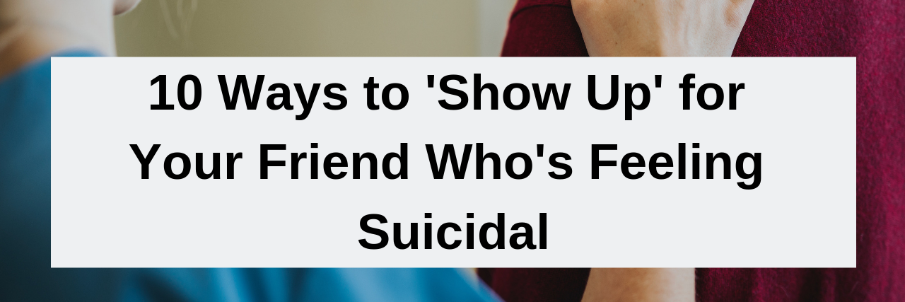 10 Ways to 'Show Up' for Your Friend Who's Feeling Suicidal
