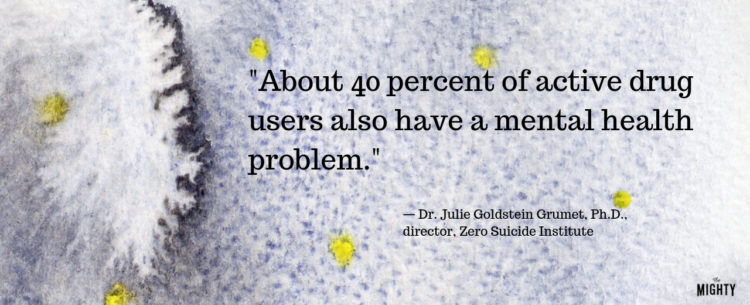 "About 40 percent of active drug users also have a mental health problem." — Dr. Julie Goldstein Grumet, Ph.D., director, Zero Suicide Institute