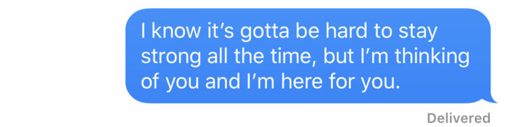 "I know it's gotta be hard to stay strong all the time, but I'm thinking of you and I'm here for you."