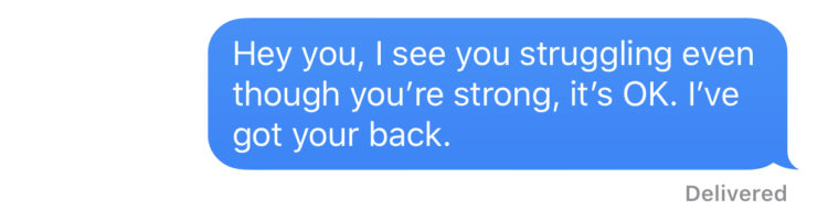 "Hey you, I see you struggling even though you're strong, it's OK. I've got your back."