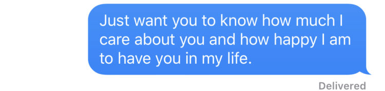 "Just want you to know how much I care about you and how happy I am to have you in my life."