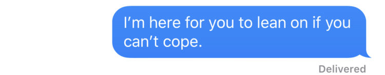 “I'm here for you to lean on if you can't cope.”