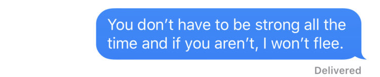 “You don't have to be strong all the time and if you aren't, I won't flee.”