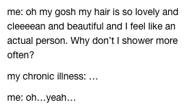me: oh my gosh my hair is so lovely and cleeeean and beautiful and I feel like an actual person. Why don't I shower more often? my chronic illness: … me: oh…yeah…