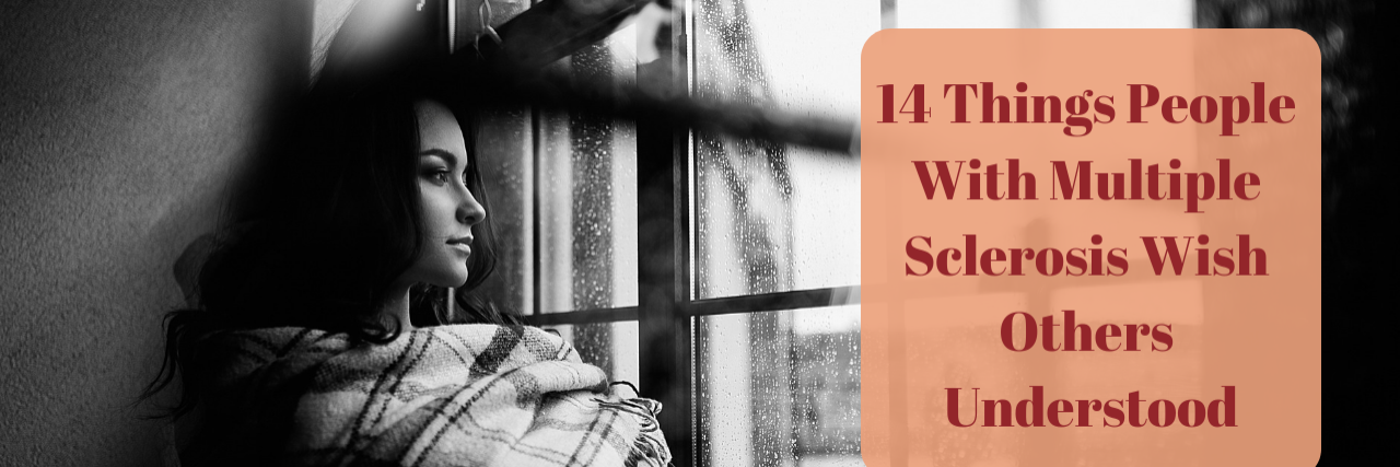 woman staring out window with words "14 Things People With Multiple Sclerosis Wish Others Understood"