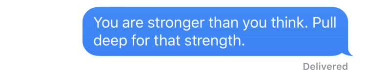 You are stronger than you think. Pull deep for that strength.