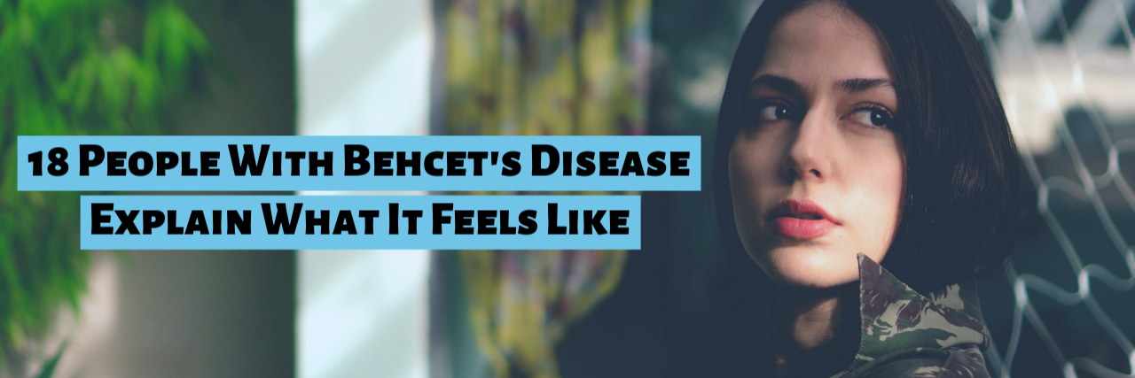 What It's Like to Have Behcet's Disease 18 People With Behcet's Disease Explain What It Feels Like