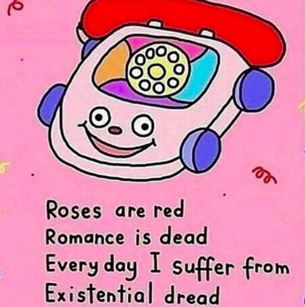 roses are red, romance is dead, everyday I suffer from existential dread