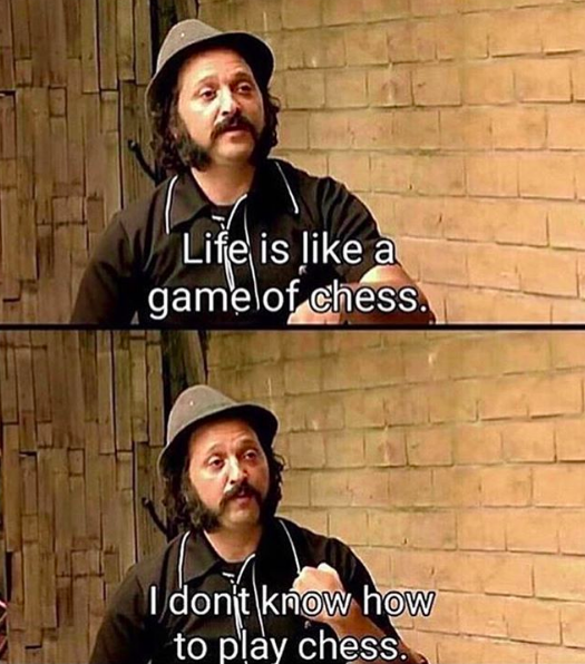 meme: life is like a game of chess. I don't know how to play chess
