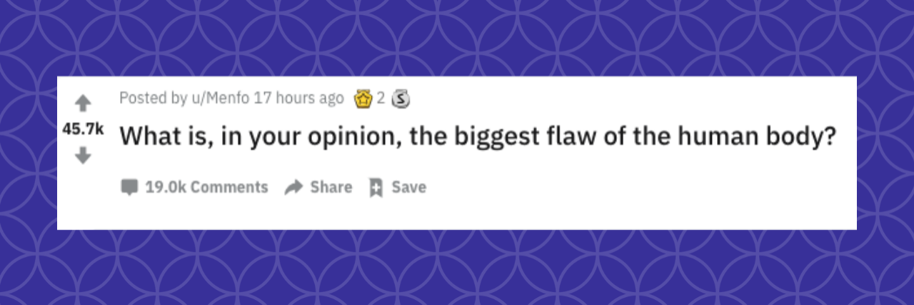Reddit Thread Nails What's Wrong With the Human Body What is, in your opinion, the biggest flaw of the human body?