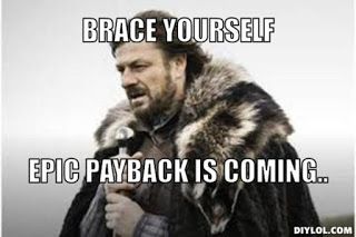 brace yourself, epic payback is coming