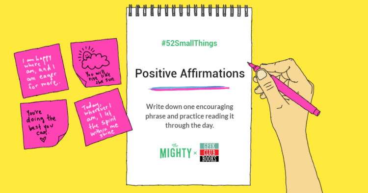 Positive affirmations. Write down one encouraging phrase and practice reading it through the day. 
