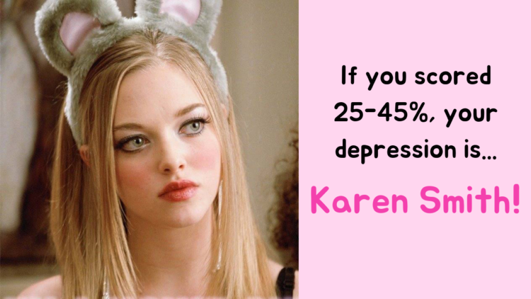 If you scored 25-45%, your depression is... Karen Smith!