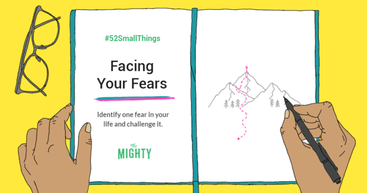 #52SmallThings Facing Your Fears Identify one of your fears and challenge it. The Mighty