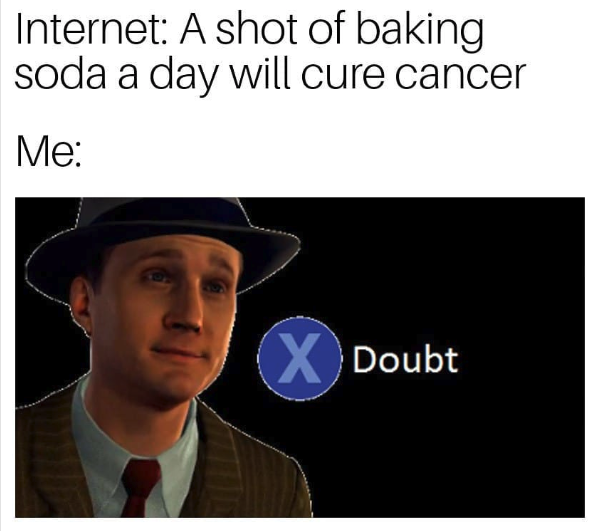 internet: a shot of baking soda will cure cancer. me: doubt