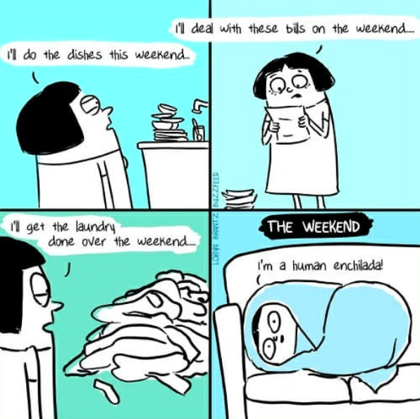 comic of woman saying "I'll do the dishes this weekend... I'll pay the bills this weekend... I'll do the laundry this weekend..." then the weekend comes and she lies on the couch wrapped in a blanket and says "I am a human enchilada"