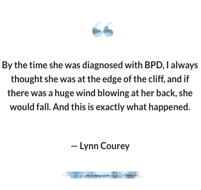 "By the time she was diagnosed with BPD, I always thought she was at the edge of the cliff, and if there was a huge wind blowing at her back, she would fall. And this is exactly what happened." -- Lynn Courey