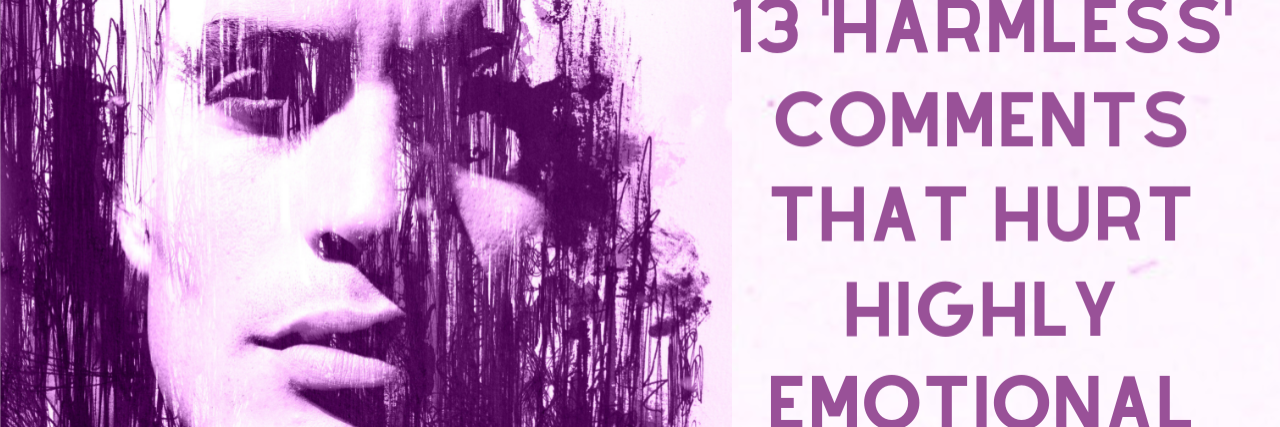 13 'Harmless' Comments That Hurt Highly Emotional People 13 'Harmless' Comments That Hurt Highly Emotional People