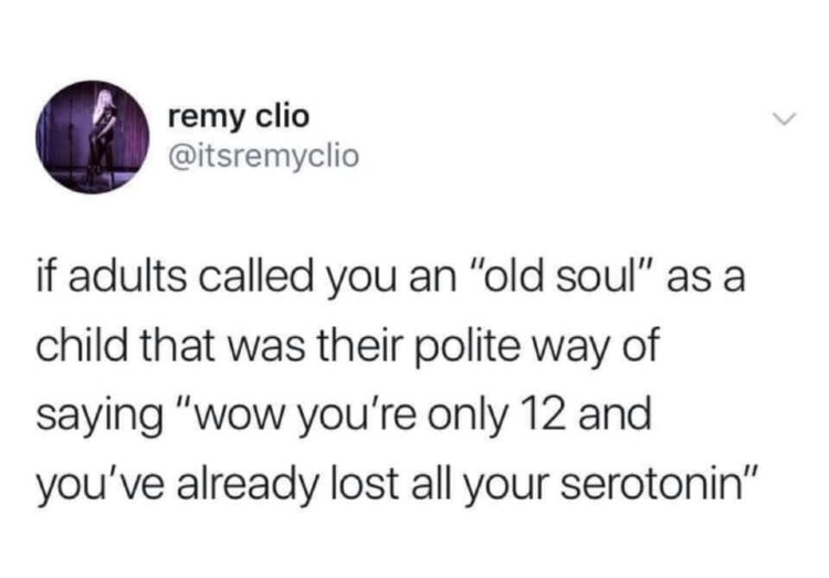 if adults called you an "old soul" as a child that was their polite way of saying "wow you're only 12 and you've already lost all your serotonin"