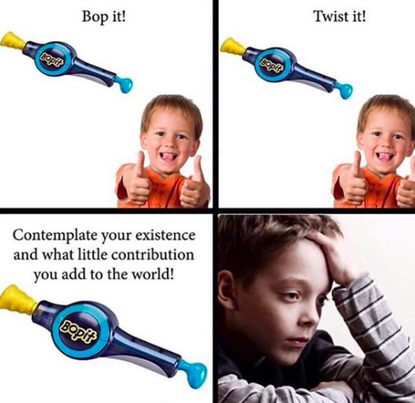 Meme text: Bop it! Twist it! Contemplate your existence and what little contribution you add to the world!
