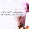 6 Ways to Pull Yourself Out of Diabetes Burnout