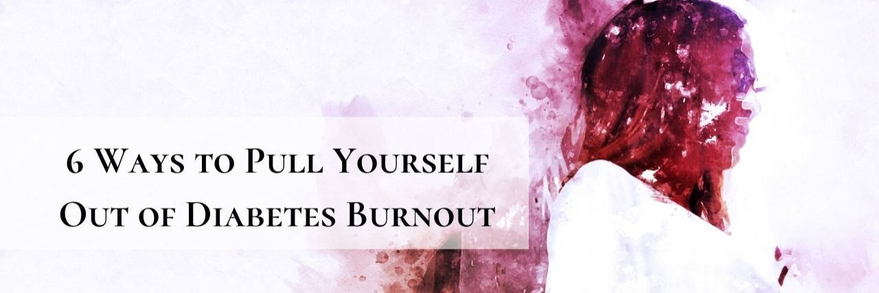 How to Deal With Diabetes Burnout 6 Ways to Pull Yourself Out of Diabetes Burnout
