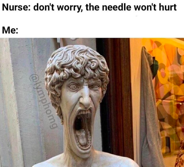 nurse: don't worry the needle won't hurt. me: image of statue screaming