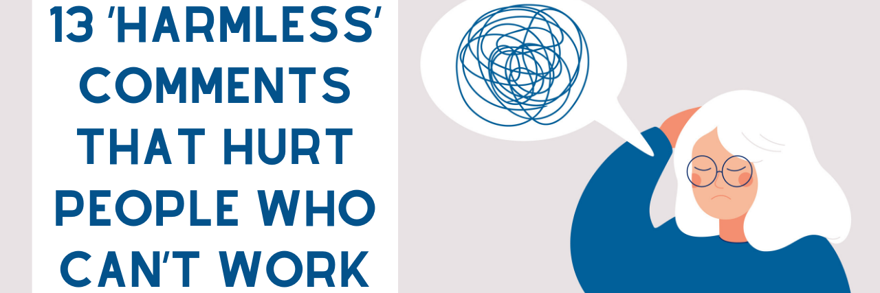 'Harmless' Things People Say to Those Who Can't Work Full-Time 13 ‘Harmless’ Comments That Hurt People Who Can’t Work Full-Time