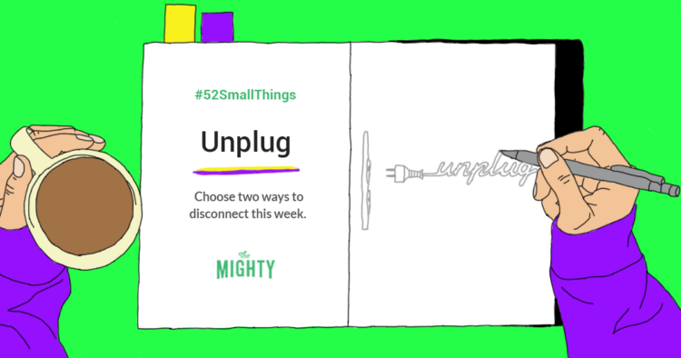 #52SmallThings: Unplug. Choose two ways to disconnect this week. The Mighty