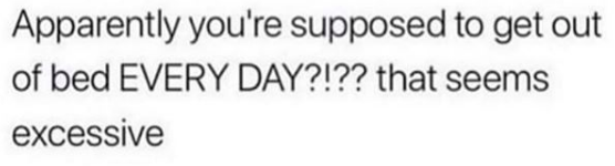 Apparently you're supposed to get out of bed every day?!??! that seems excessive