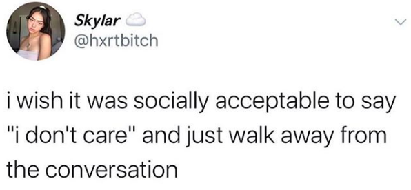 I wish it was socially acceptable to say "I don't care" and just walk away from the conversation
