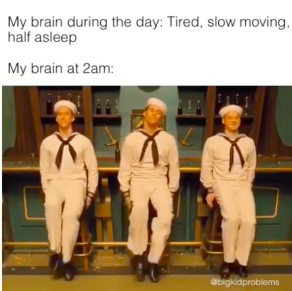 My brain during the day: Tired, slow moving, half asleep. My brain at 2am: (image of three sailors tap dancing)