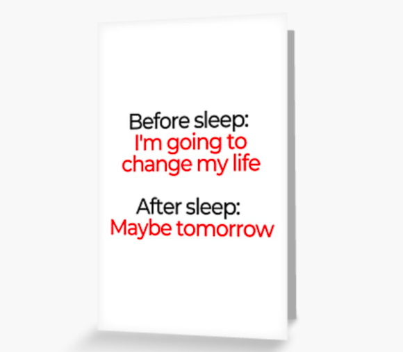 Before sleep: I'm going to change my life. After sleep: Maybe tomorrow. 