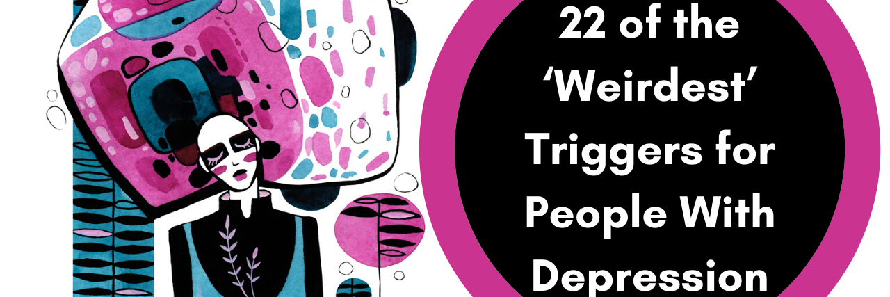 22 of the ‘Weirdest’ Triggers for People With Depression 22 of the ‘Weirdest’ Triggers for People With Depression