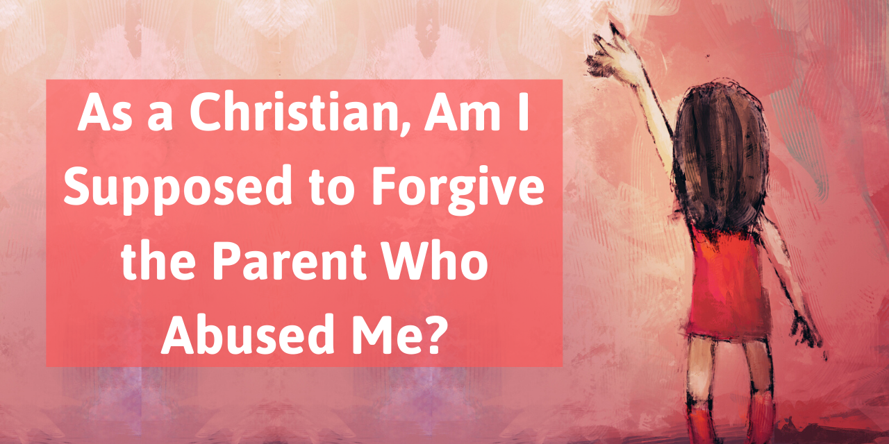 As A Christian Am I Supposed To Forgive The Parent Who Abused Me The Mighty