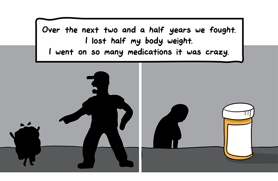 How I Broke Up With My Colon comic: Over the next two and a half years we fought. I lost half my body weight. I went on so many medications it was crazy. (Black and white frames show the man and colon fighting and another with a pill bottle on the table and the man in the background, hanging his head.)