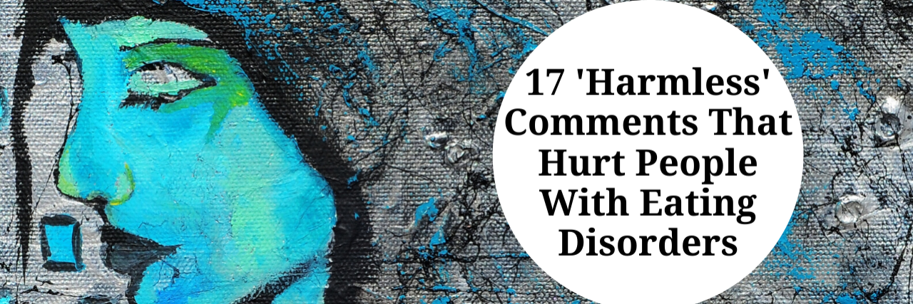 17 ’Harmless’ Comments That Hurt People With Eating Disorders 17 ’Harmless’ Comments That Hurt People With Eating Disorders