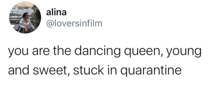 You are the dancing queen, young and sweet, stuck in quarantine