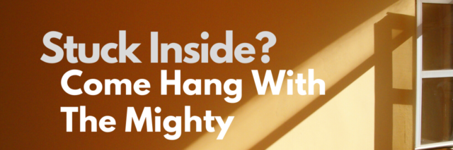 Image that reads: Stuck Inside? Come hang with The Mighty.
