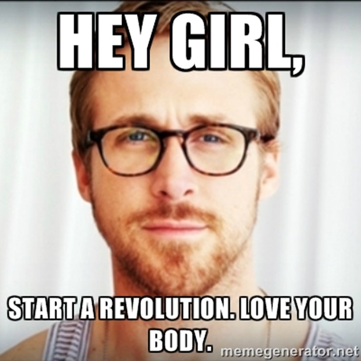 ryan gosling meme, with text reading "hey girl, start a revolution, love your body"