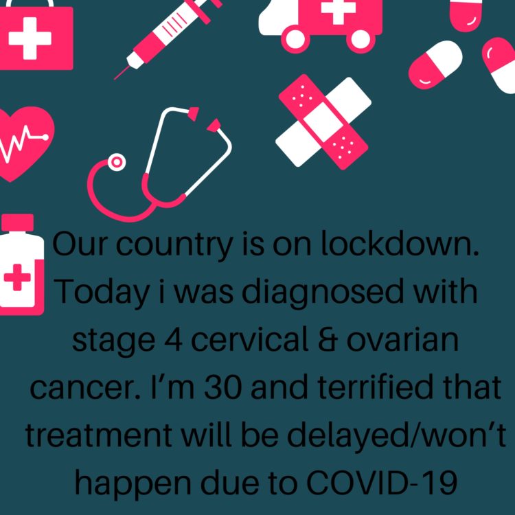 Our country is on lockdown. Today I was diagnosed with stage 4 cervical & ovarian cancer. I'm 30 and terrified that treatment will be delayed/won't happen due to COVID-19.