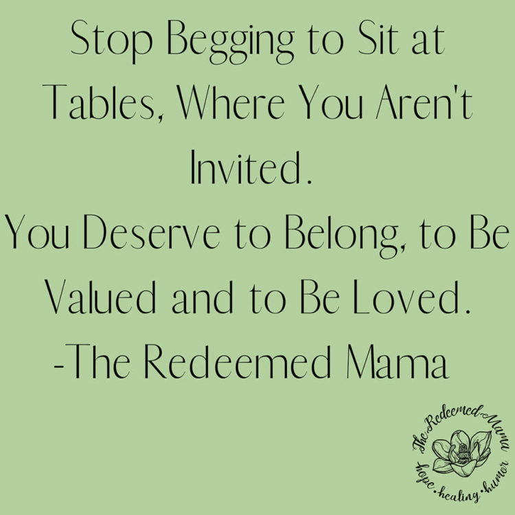 "Stop begging to sit at tables where you aren't invited. You deserve to belong, to be valued and loved."