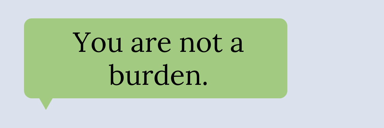 16 Texts to Send a Loved One Struggling During COVID-19 Green text bubble that reads, You are not a burden.