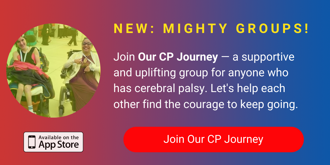 A banner promoting The Mighty's new Our CP Journey group on The Mighty mobile app. The banner reads, Join Our CP Journey — a supportive and uplifting space for anyone who has cerebral palsy. Let's help each other find the courage to keep going. Click to join.