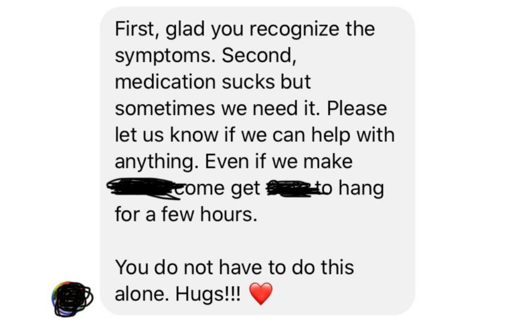 Screenshot of the author's text message. The text reads: "First, glad you recognize the symptoms. Second, medication sucks but sometimes we need it. Please let us know if we can help with anything. Even if we make REDACTED come get REDACTED to hang out for a few hours. You do not have to do this alone. Hugs!!!