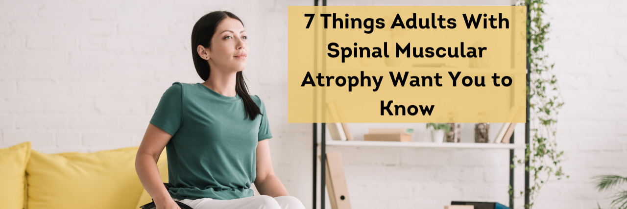Text "7 Things Adults with Spinal Muscular Atrophy Want You to Know" on a photo of a woman sitting in a wheelchair inside looking into the distance